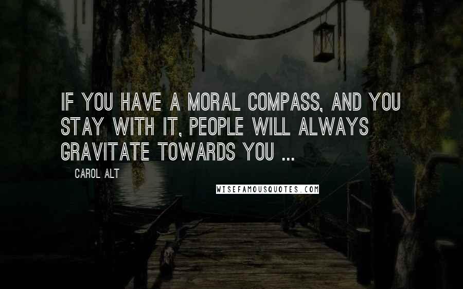 Carol Alt quotes: If you have a moral compass, and you stay with it, people will always gravitate towards you ...