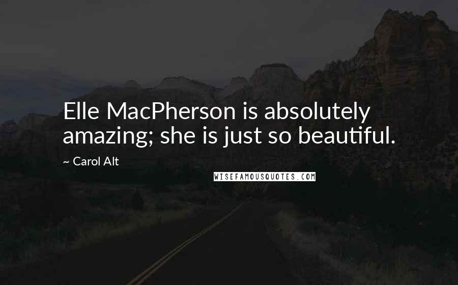 Carol Alt quotes: Elle MacPherson is absolutely amazing; she is just so beautiful.