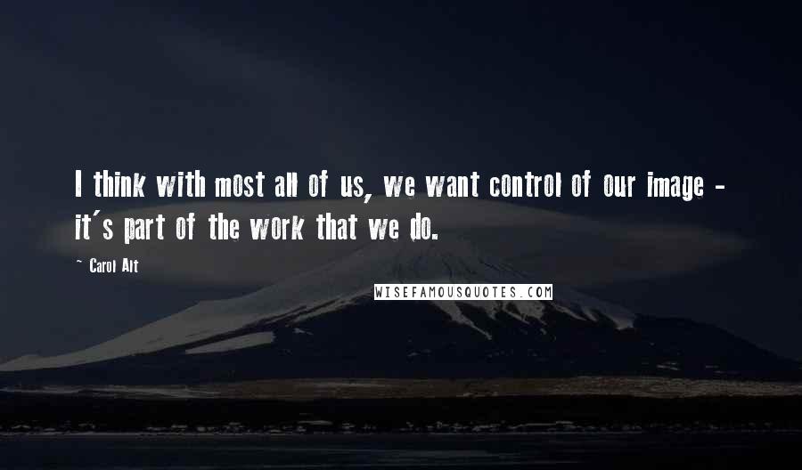 Carol Alt quotes: I think with most all of us, we want control of our image - it's part of the work that we do.