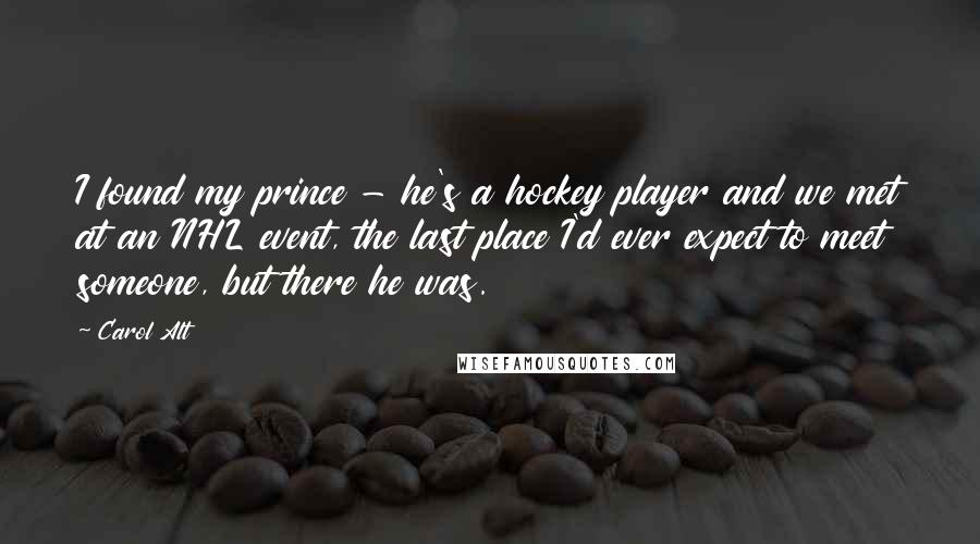 Carol Alt quotes: I found my prince - he's a hockey player and we met at an NHL event, the last place I'd ever expect to meet someone, but there he was. Carol Alt quotes: I found my prince - he's a hockey player and we met at an NHL event, the last place I'd ever expect to meet someone, but there he was.