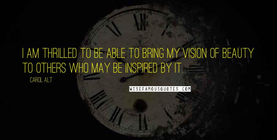 Carol Alt quotes: I am thrilled to be able to bring my vision of beauty to others who may be inspired by it.