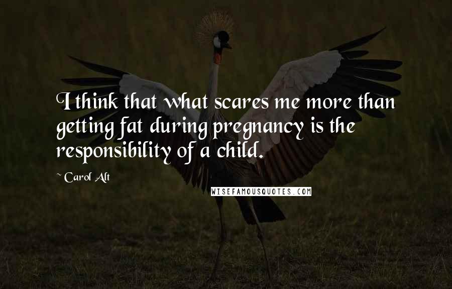 Carol Alt quotes: I think that what scares me more than getting fat during pregnancy is the responsibility of a child. Carol Alt quotes: I think that what scares me more than getting fat during pregnancy is the responsibility of a child.