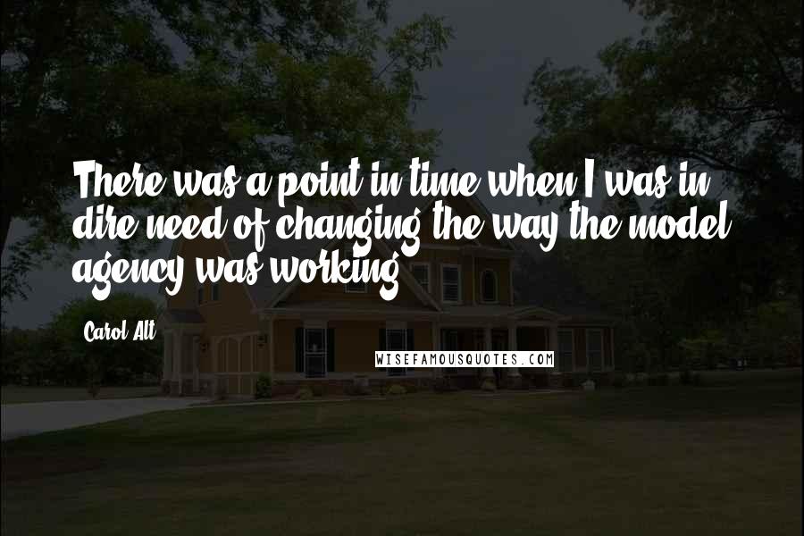 Carol Alt quotes: There was a point in time when I was in dire need of changing the way the model agency was working.