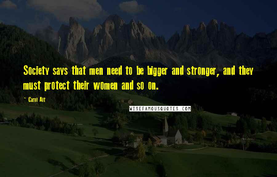 Carol Alt quotes: Society says that men need to be bigger and stronger, and they must protect their women and so on.