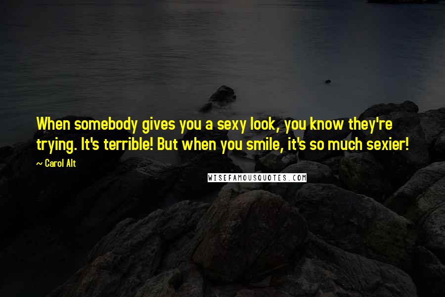 Carol Alt quotes: When somebody gives you a sexy look, you know they're trying. It's terrible! But when you smile, it's so much sexier! Carol Alt quotes: When somebody gives you a sexy look, you know they're trying. It's terrible! But when you smile, it's so much sexier!