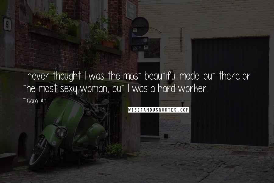 Carol Alt quotes: I never thought I was the most beautiful model out there or the most sexy woman, but I was a hard worker. Carol Alt quotes: I never thought I was the most beautiful model out there or the most sexy woman, but I was a hard worker.