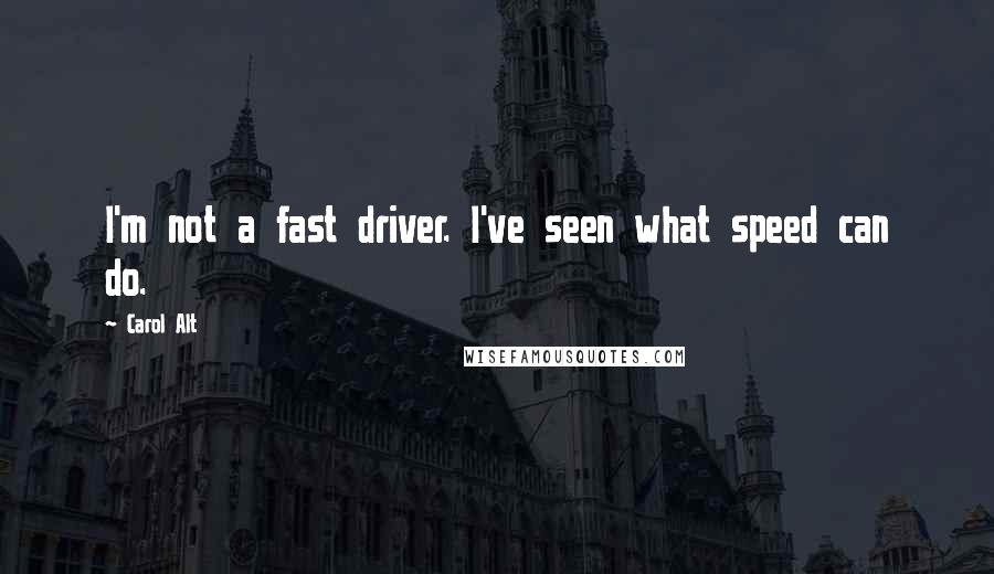 Carol Alt quotes: I'm not a fast driver. I've seen what speed can do.