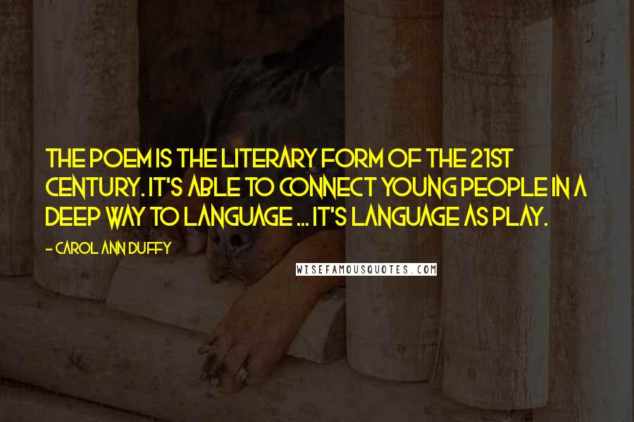 Carol Ann Duffy quotes: The poem is the literary form of the 21st century. It's able to connect young people in a deep way to language ... it's language as play.