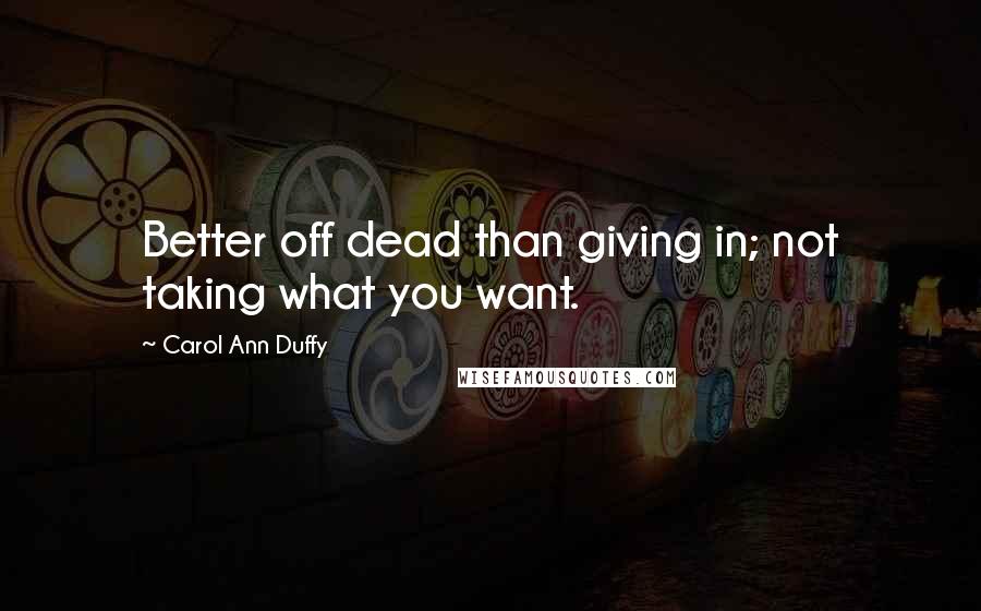 Carol Ann Duffy quotes: Better off dead than giving in; not taking what you want.