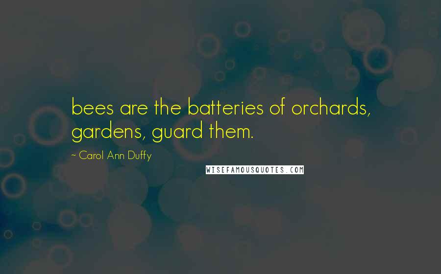 Carol Ann Duffy quotes: bees are the batteries of orchards, gardens, guard them.