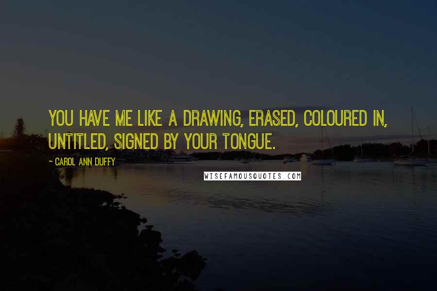 Carol Ann Duffy quotes: You have me like a drawing, erased, coloured in, untitled, signed by your tongue.