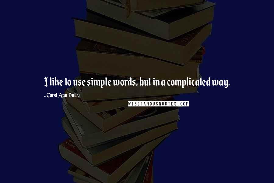 Carol Ann Duffy quotes: I like to use simple words, but in a complicated way.