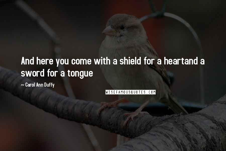 Carol Ann Duffy quotes: And here you come with a shield for a heartand a sword for a tongue