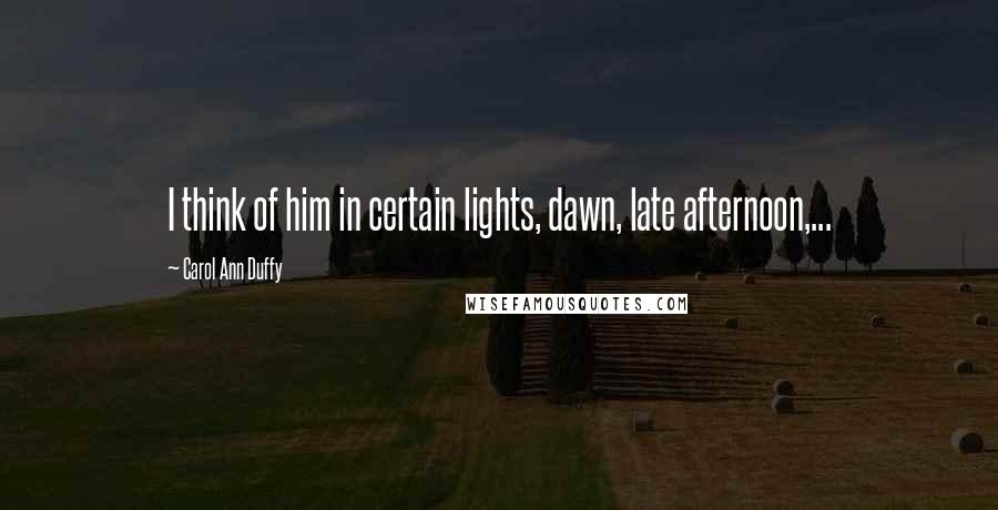 Carol Ann Duffy quotes: I think of him in certain lights, dawn, late afternoon,...