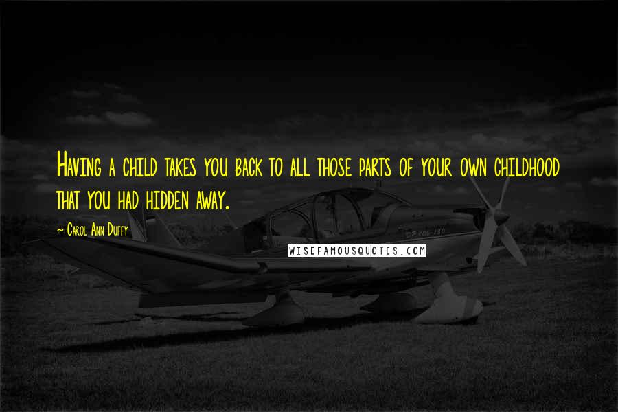 Carol Ann Duffy quotes: Having a child takes you back to all those parts of your own childhood that you had hidden away.