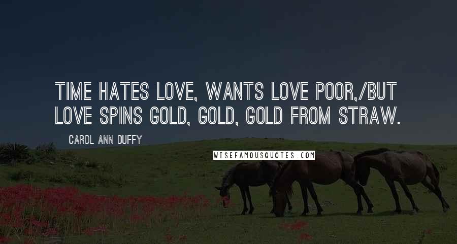 Carol Ann Duffy quotes: Time hates love, wants love poor,/but love spins gold, gold, gold from straw.