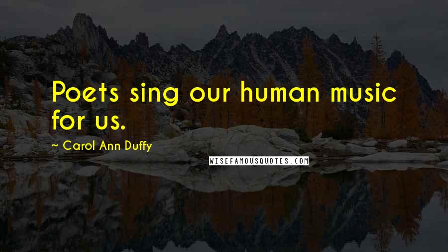 Carol Ann Duffy quotes: Poets sing our human music for us.