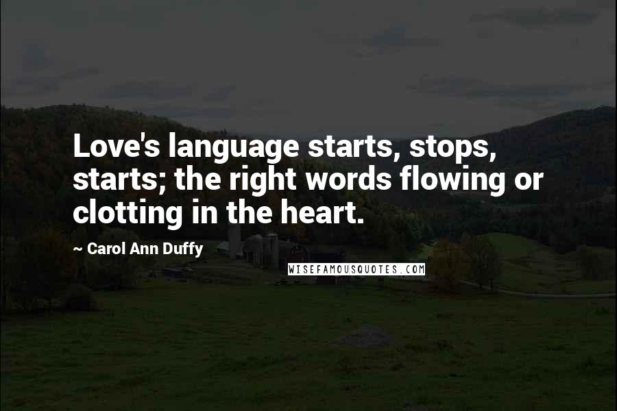 Carol Ann Duffy quotes: Love's language starts, stops, starts; the right words flowing or clotting in the heart.