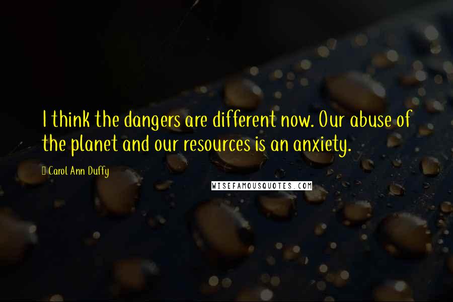 Carol Ann Duffy quotes: I think the dangers are different now. Our abuse of the planet and our resources is an anxiety.