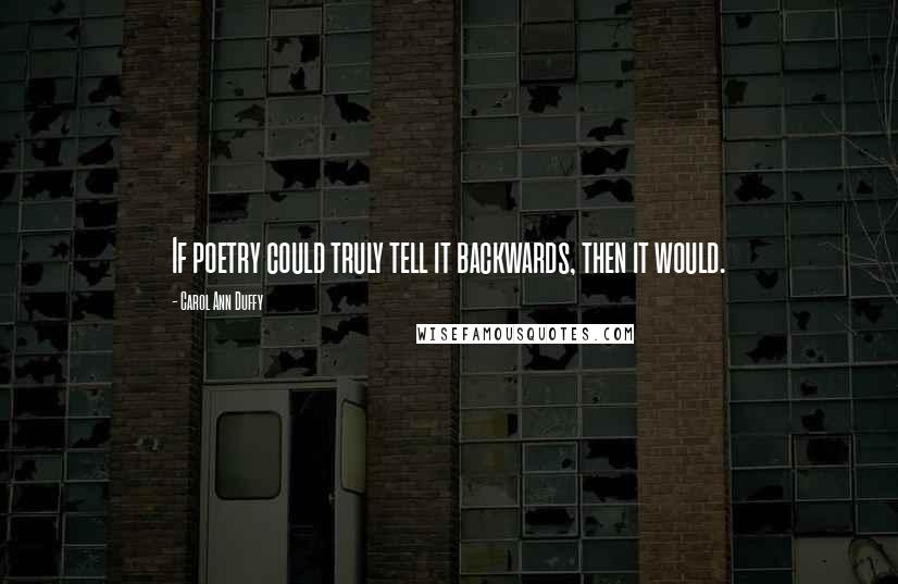 Carol Ann Duffy quotes: If poetry could truly tell it backwards, then it would.