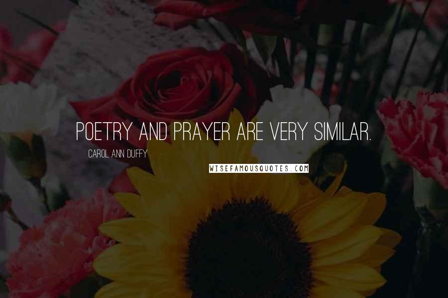 Carol Ann Duffy quotes: Poetry and prayer are very similar.