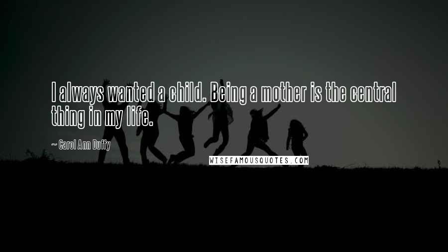 Carol Ann Duffy quotes: I always wanted a child. Being a mother is the central thing in my life.
