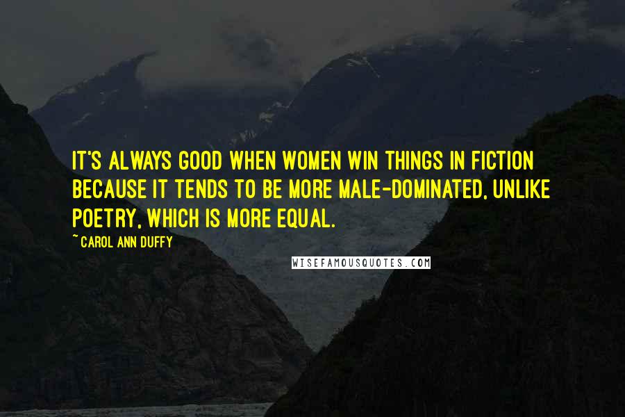 Carol Ann Duffy quotes: It's always good when women win things in fiction because it tends to be more male-dominated, unlike poetry, which is more equal.