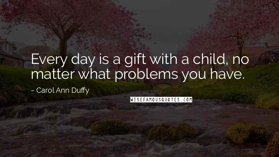 Carol Ann Duffy quotes: Every day is a gift with a child, no matter what problems you have.