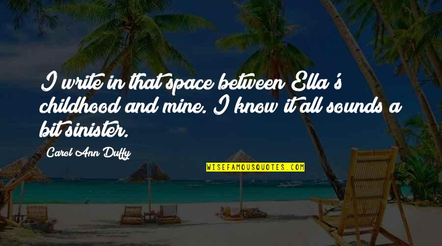 Carol Ann Duffy Quotes By Carol Ann Duffy: I write in that space between Ella's childhood Carol Ann Duffy Quotes By Carol Ann Duffy: I write in that space between Ella's childhood