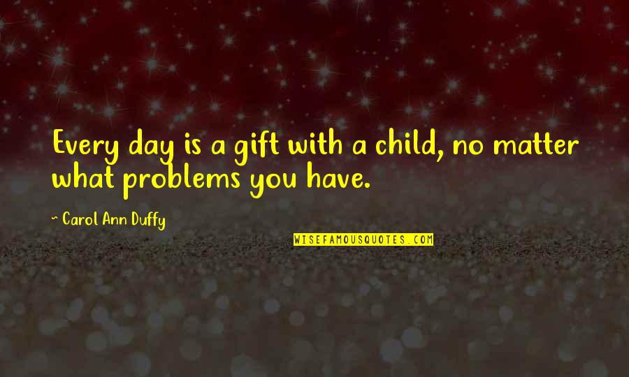 Carol Ann Duffy Quotes By Carol Ann Duffy: Every day is a gift with a child,