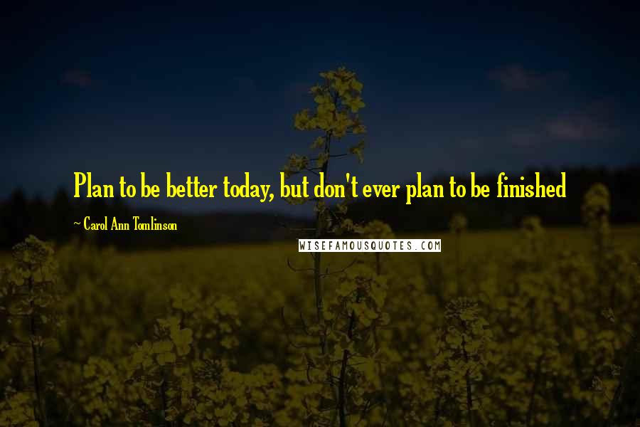 Carol Ann Tomlinson quotes: Plan to be better today, but don't ever plan to be finished