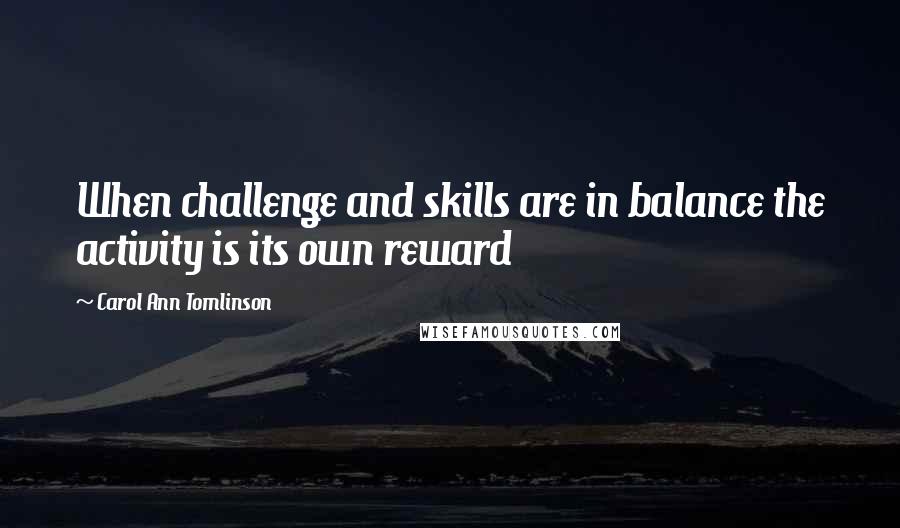 Carol Ann Tomlinson quotes: When challenge and skills are in balance the activity is its own reward