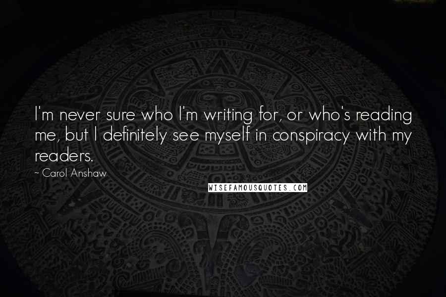 Carol Anshaw quotes: I'm never sure who I'm writing for, or who's reading me, but I definitely see myself in conspiracy with my readers.