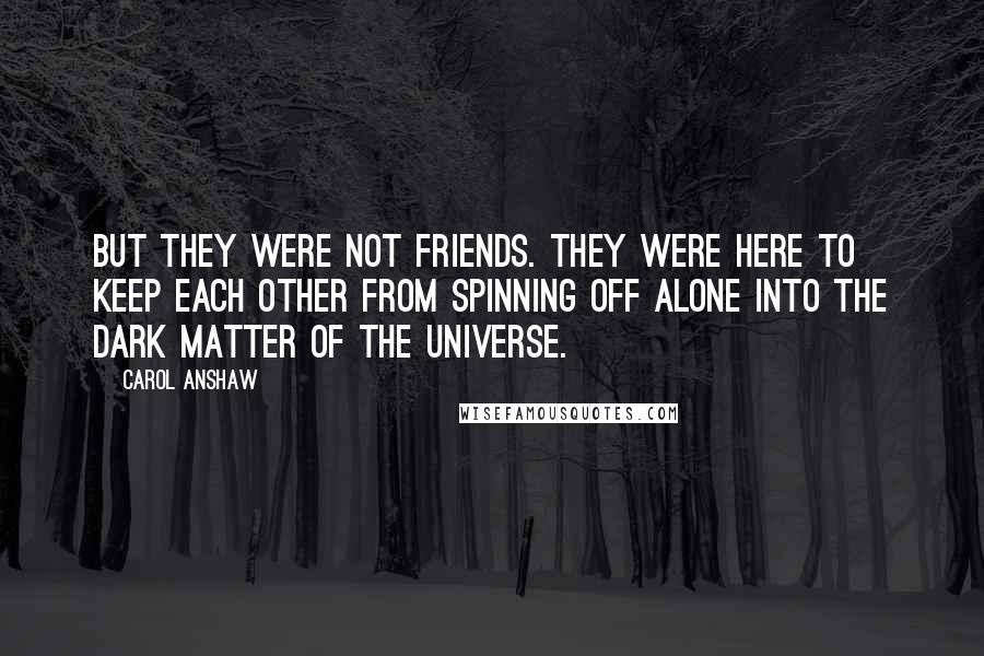 Carol Anshaw quotes: But they were not friends. They were here to keep each other from spinning off alone into the dark matter of the universe.
