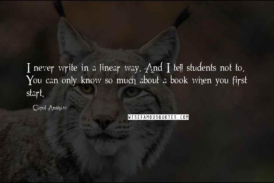 Carol Anshaw quotes: I never write in a linear way. And I tell students not to. You can only know so much about a book when you first start.