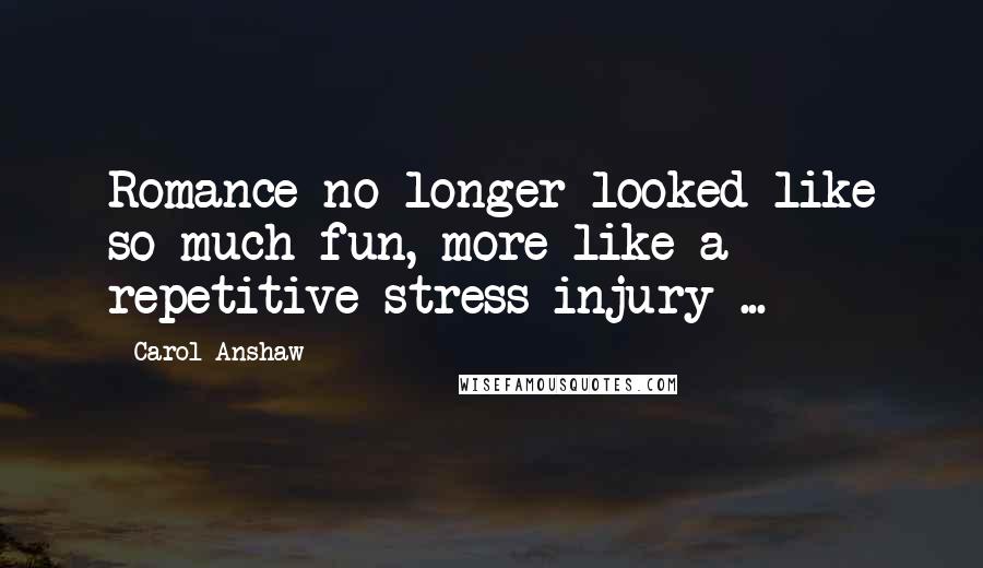 Carol Anshaw quotes: Romance no longer looked like so much fun, more like a repetitive stress injury ...