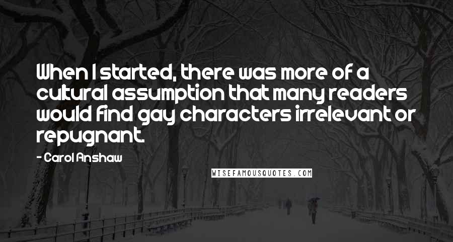 Carol Anshaw quotes: When I started, there was more of a cultural assumption that many readers would find gay characters irrelevant or repugnant.