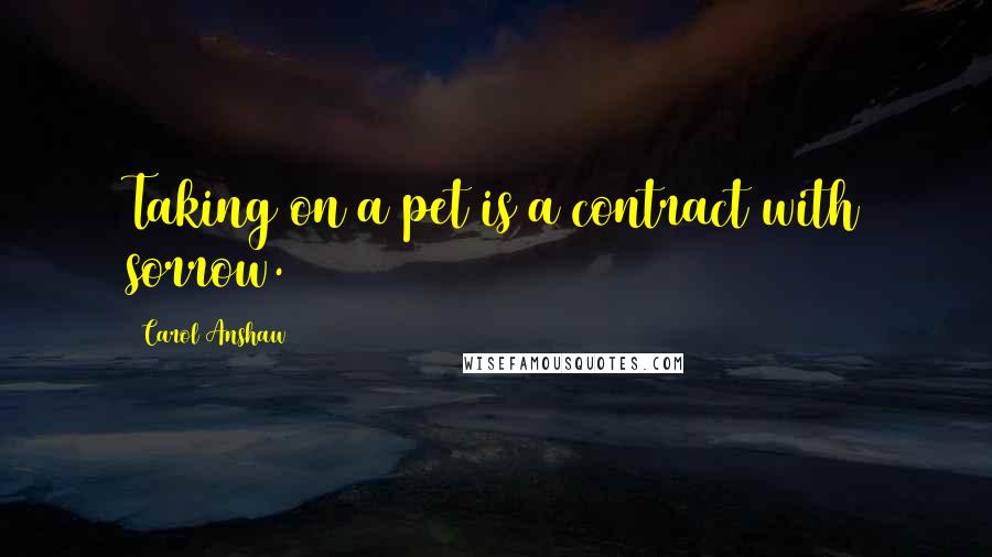 Carol Anshaw quotes: Taking on a pet is a contract with sorrow.