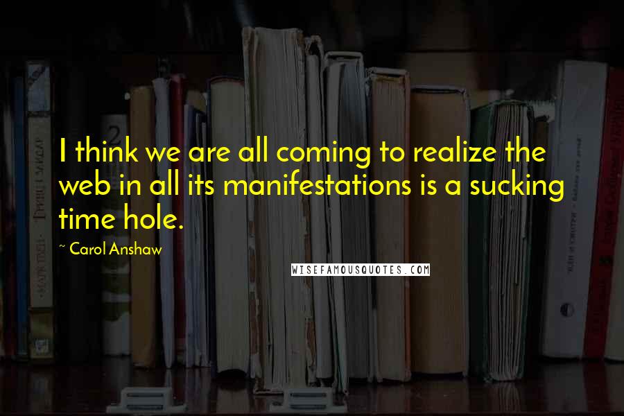 Carol Anshaw quotes: I think we are all coming to realize the web in all its manifestations is a sucking time hole.