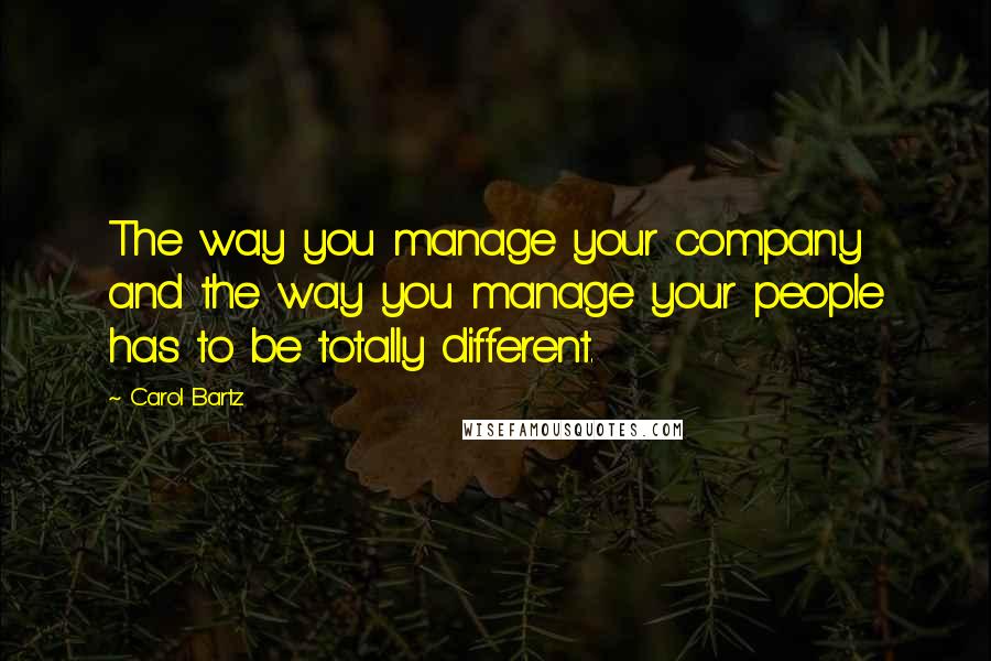 Carol Bartz quotes: The way you manage your company and the way you manage your people has to be totally different. Carol Bartz quotes: The way you manage your company and the way you manage your people has to be totally different.