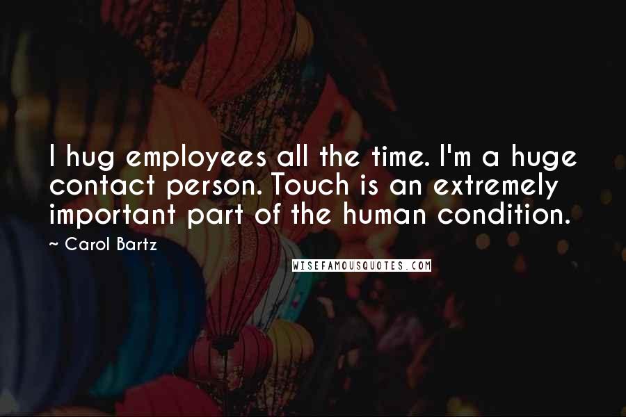Carol Bartz quotes: I hug employees all the time. I'm a huge contact person. Touch is an extremely important part of the human condition.