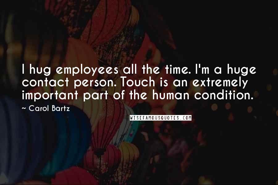 Carol Bartz quotes: I hug employees all the time. I'm a huge contact person. Touch is an extremely important part of the human condition. Carol Bartz quotes: I hug employees all the time. I'm a huge contact person. Touch is an extremely important part of the human condition.