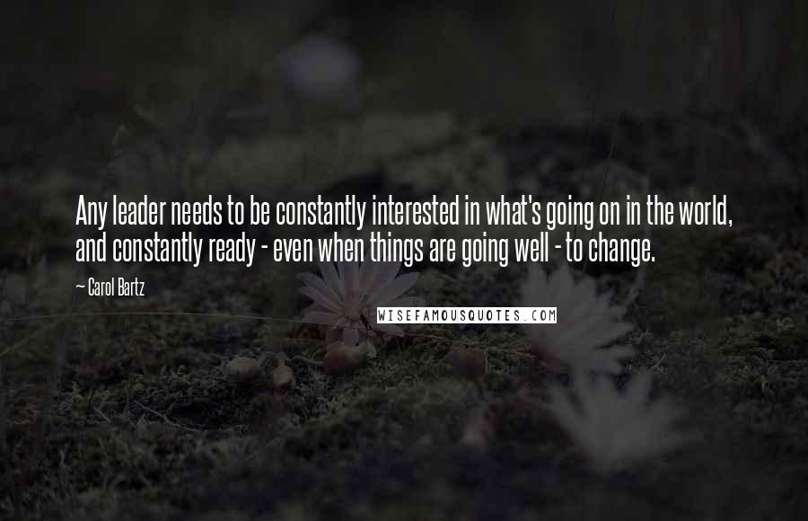 Carol Bartz quotes: Any leader needs to be constantly interested in what's going on in the world, and constantly ready - even when things are going well - to change. Carol Bartz quotes: Any leader needs to be constantly interested in what's going on in the world, and constantly ready - even when things are going well - to change.