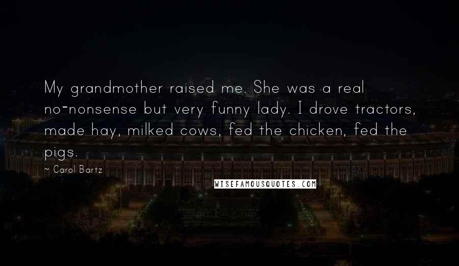 Carol Bartz quotes: My grandmother raised me. She was a real no-nonsense but very funny lady. I drove tractors, made hay, milked cows, fed the chicken, fed the pigs.