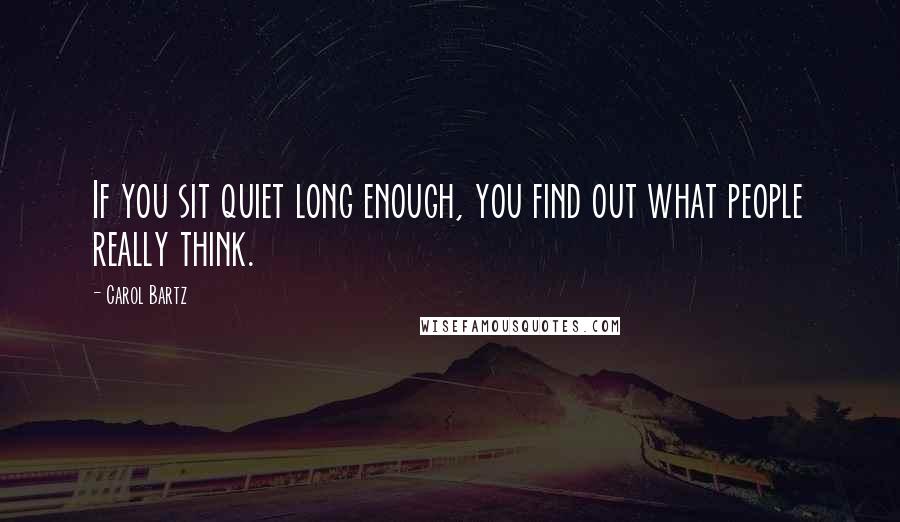 Carol Bartz quotes: If you sit quiet long enough, you find out what people really think.