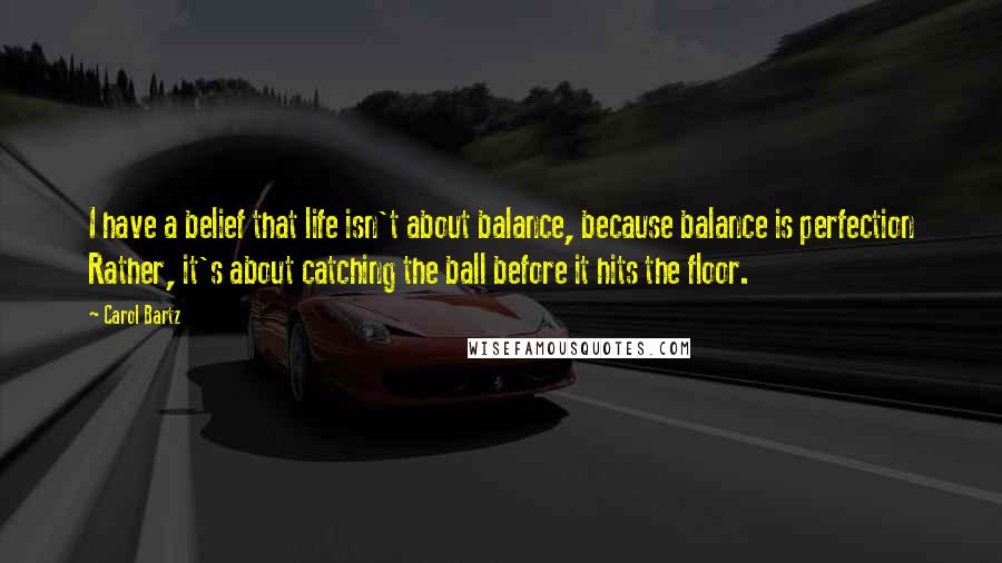 Carol Bartz quotes: I have a belief that life isn't about balance, because balance is perfection Rather, it's about catching the ball before it hits the floor.