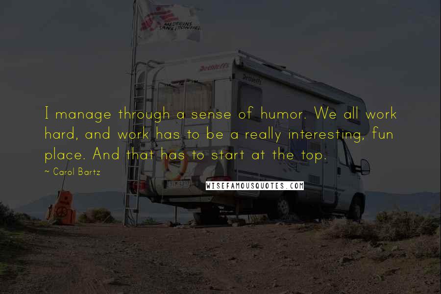 Carol Bartz quotes: I manage through a sense of humor. We all work hard, and work has to be a really interesting, fun place. And that has to start at the top.