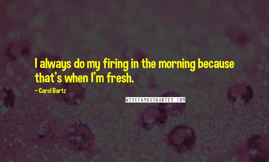 Carol Bartz quotes: I always do my firing in the morning because that's when I'm fresh.