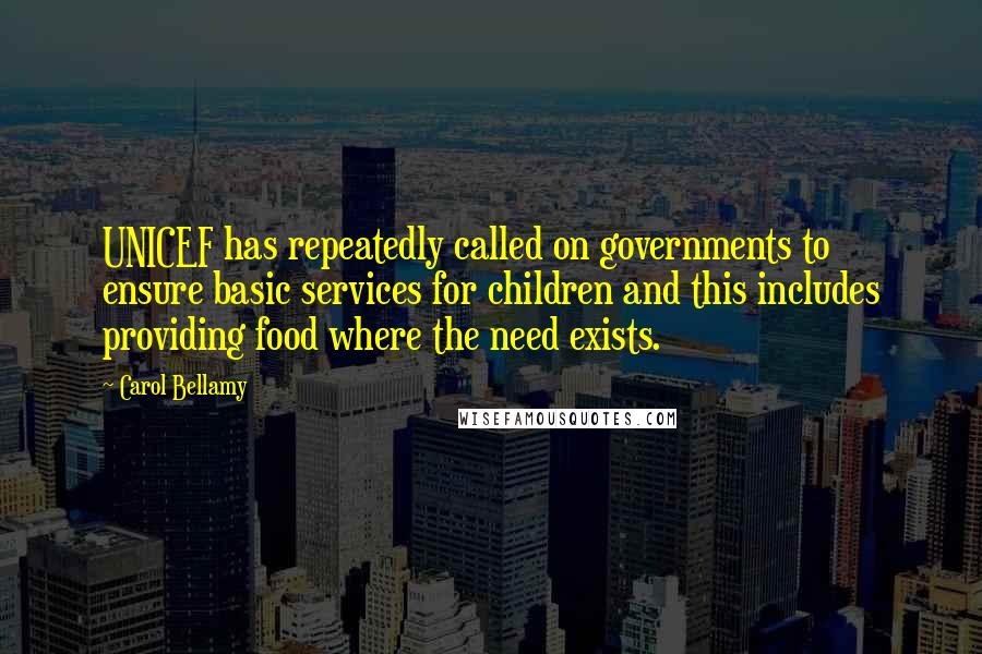 Carol Bellamy quotes: UNICEF has repeatedly called on governments to ensure basic services for children and this includes providing food where the need exists.