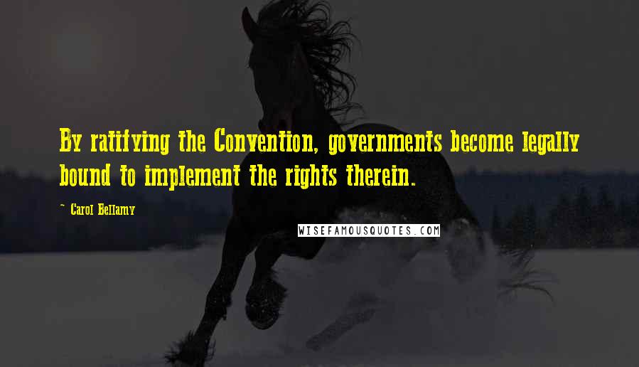 Carol Bellamy quotes: By ratifying the Convention, governments become legally bound to implement the rights therein.